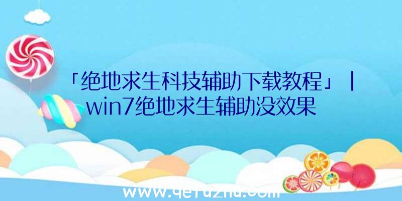 「绝地求生科技辅助下载教程」|win7绝地求生辅助没效果